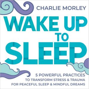 Wake Up to Sleep: 5 Powerful Practices to Transform Stress and Trauma for Peaceful Sleep and Mindful Dreams