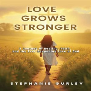 Love Grows Stronger: A Journey of Healing Faith and the Ever Deepening Love of God