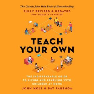 Teach Your Own: The Indispensable Guide to Living and Learning with Children at Home, John Holt