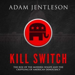 Kill Switch: The Rise of the Modern Senate and the Crippling of American Democracy, Adam Jentleson