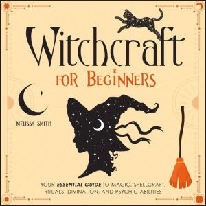 Witchcraft for Beginners: Your Essential Guide to Magic, Spellcraft, Rituals, Divination, and Psychic Abilities