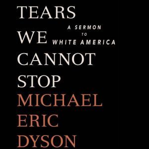 Tears We Cannot Stop A Sermon to White America, Michael Eric Dyson