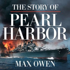 The Story of Pearl Harbor  The Attack That Changed History: The Events, Strategy, and Aftermath of December 7, 1941