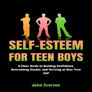Self-Esteem for Teen Boys: A Clear Guide to Building Confidence, Overcoming Doubts, and Thriving as Your True Self