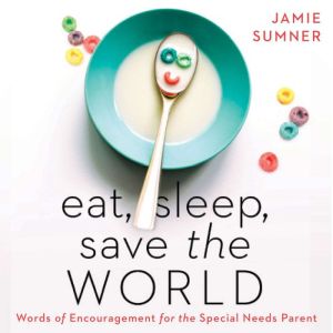 Eat, Sleep, Save the World: Words of Encouragement for the Special Needs Parent