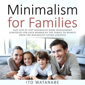 Minimalism for Families: Easy Step by Step Minimalist Home Management Strategies for Each Member of the Family to Benefit from the Minimalist Living Lifestyle, Ito Watanabe