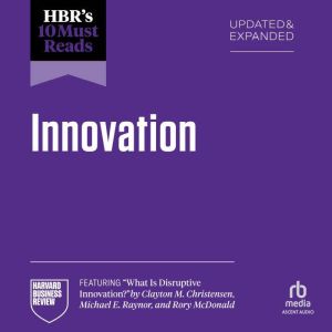 HBR's 10 Must Reads on Innovation, Updated & Expanded (featuring "What Is Disruptive Innovation?" by Clayton M. Christensen, M