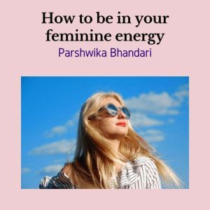 How to be in your feminine energy, Parshwika Bhandari