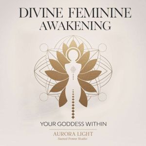Divine Feminine Awakening: Your Goddess Within: Unlock Your Sacred Power, Manifest Love and Abundance, and Embrace Your Authen