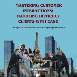 Mastering Customer Interactions: Handling Difficult Clients with Ease: Strategies for Resolving Conflicts and Building Stronge
