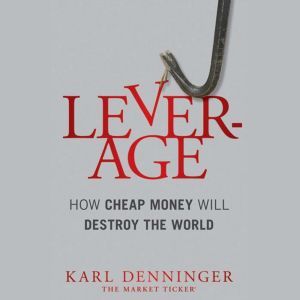 Leverage: How Cheap Money Will Destroy the World, Karl Denninger