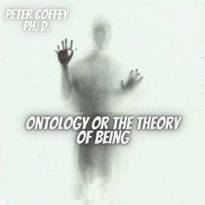 Ontology Or the Theory of Being, Peter Coffey Ph. D.