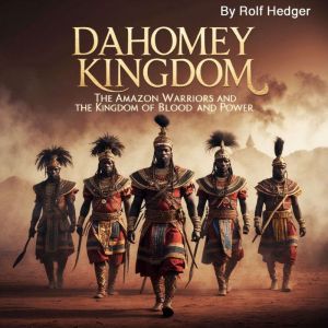 Dahomey Kingdom: The Amazon Warriors and the Kingdom of Blood and Power