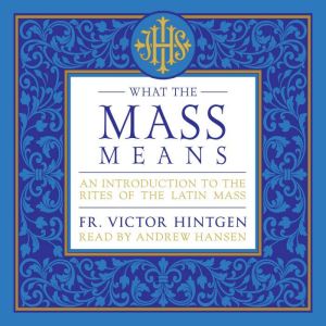 What the Mass Means: An Introduction to the Rites of the Latin Mass