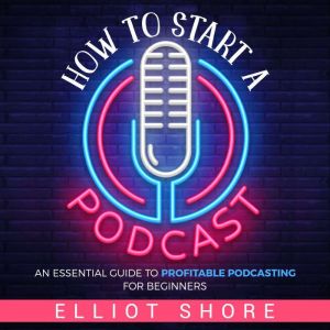 How to Start a Podcast An Essential ..., Elliot Shore