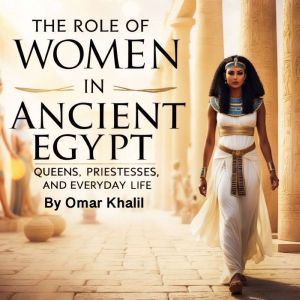 The Role of Women in Ancient Egypt: Queens, Priestesses, and Everyday Life