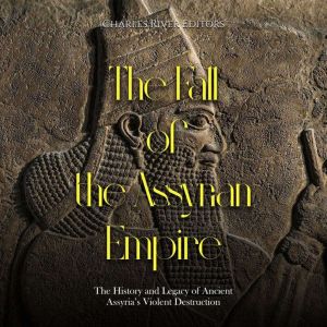 The Fall of the Assyrian Empire The ..., Charles River Editors