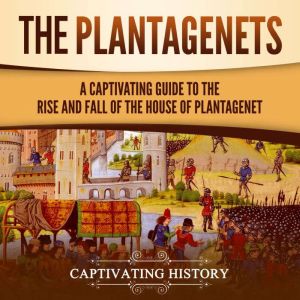The Plantagenets: A Captivating Guide to the Rise and Fall of the House of Plantagenet