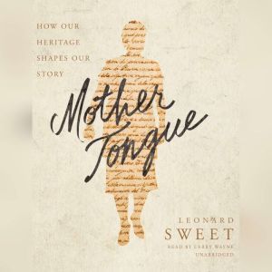 Mother Tongue: How Our Heritage Shapes Our Story, Leonard Sweet