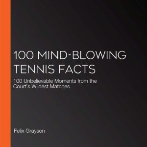 100 Mind-Blowing Tennis Facts: 100 Unbelievable Moments from the Courts Wildest Matches