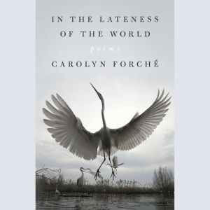 In the Lateness of the World, Carolyn Forche