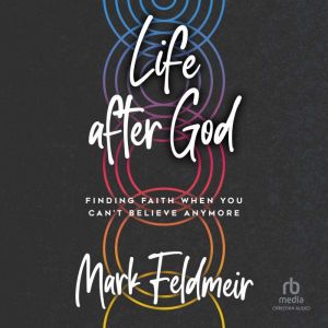 Life after God: Finding Faith When You Can't Believe Anymore