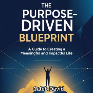 The Purpose-Driven Blueprint: A Guide to Creating a Meaningful and Impactful Life