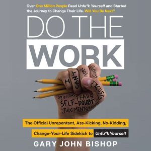 Do the Work: The Official Unrepentant, Ass-Kicking, No-Kidding, Change-Your-Life Sidekick to Unfu*k Yourself, Gary John Bishop