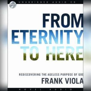 From Eternity to Here: Rediscovering the Ageless Purpose of God, Frank  Viola