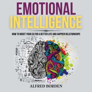 Emotional Intelligence: How to Boost Your EQ for a Better Life and Happier relationships, Alfred Borden