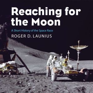 Reaching for the Moon: Short History of the Space Race, Roger D. Launius