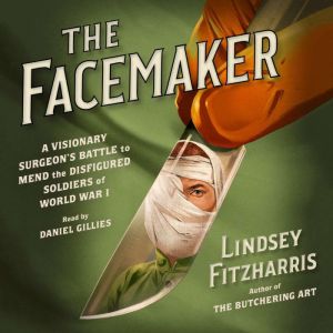 The Facemaker: A Visionary Surgeon's Battle to Mend the Disfigured Soldiers of World War I, Lindsey Fitzharris
