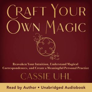 Craft Your Own Magic: Reawaken Your Intuition, Understand Magical Correspondences, and Create a Meaningful Personal Practice