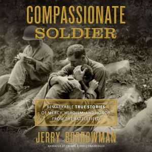 Compassionate Soldier: Remarkable True Stories of Mercy, Heroism, and Honor from the Battlefield