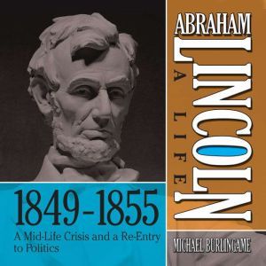 Abraham Lincoln A Life  18491855, Michael Burlingame