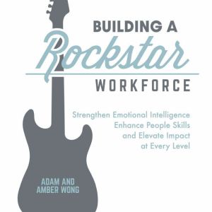 Building A Rockstar Workforce: Strengthen Emotional Intelligence, Elevate People Skills, and Elevate Impact at Every Level