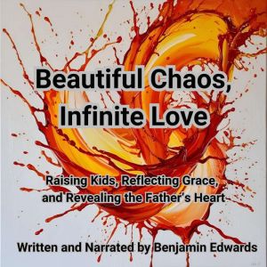 Beautiful Chaos, Infinite Love: Raising Kids, Reflecting Grace, and Revealing the Father's Heart