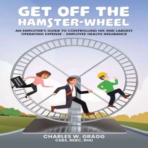 Get Off The Hamster-Wheel: An Employers Guide to Controlling His 2nd Largest Operating        Expense  Employee Health Insuran
