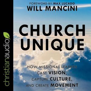 Church Unique: How Missional Leaders Cast Vision, Capture Culture, and Create Movement, Will Mancini