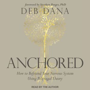 Anchored: How to Befriend Your Nervous System Using Polyvagal Theory, Deb Dana