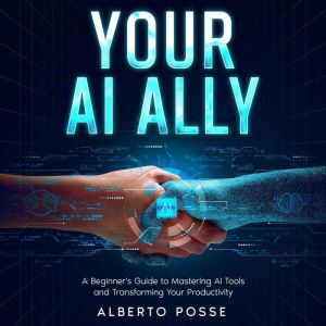 Your AI Ally: A Beginner's Guide to Mastering AI Tools and Transforming Your Productivity