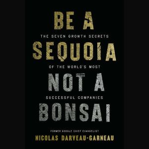 Be a Sequoia, Not a Bonsai: The Seven Growth Secrets of the Worlds Most Successful Companies
