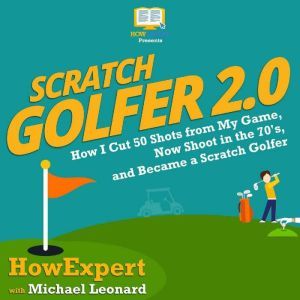 Scratch Golfer 2.0 How I Cut 50 Shots from My Game, Now Shoot in the 70's, and Became a Scratch Golfer, HowExpert