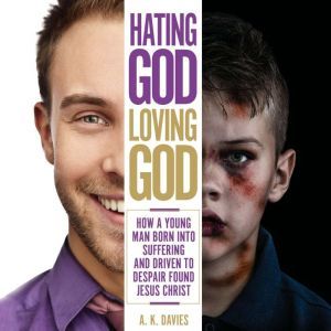 Hating God, Loving God: How A Young Man Born Into Suffering and Driven to Despair Found Jesus Christ