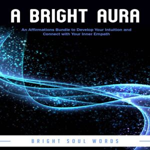A Bright Aura: An Affirmations Bundle to Develop Your Intuition and Connect with Your Inner Empath: An Affirmations Bundle to