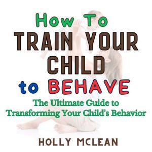 How to Train Your Child to Behave, Holly McLean
