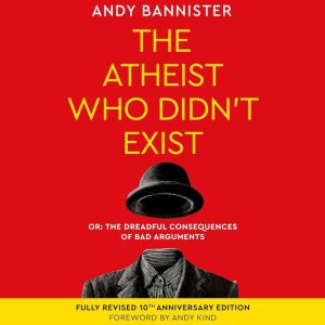 The Atheist Who Didn't Exist: Or the Dreadful Consequences of Bad Arguments, Tenth Anniversary Edition