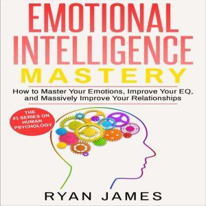 Emotional Intelligence: Mastery- How to Master Your Emotions, Improve Your EQ and Massively Improve Your Relationships, Ryan James
