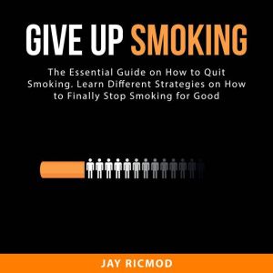Give Up Smoking: The Essential Guide on How to Quit Smoking. Learn Different Strategies on How to Finally Stop Smoking for Good