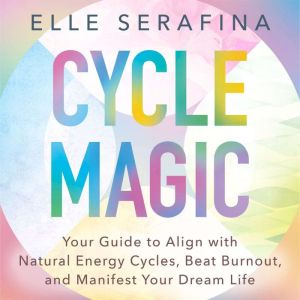 Cycle Magic: Your Guide to Align with Natural Energy Cycles, Beat Burnout, and Manifest Your Dream Life
